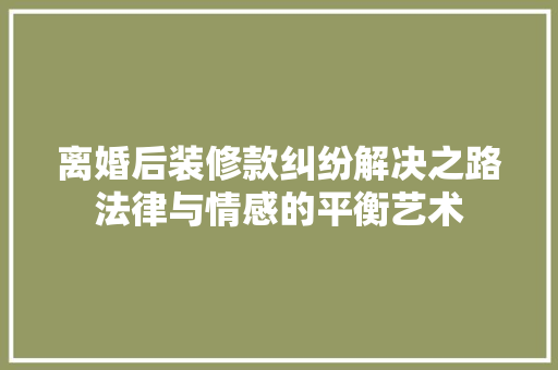 离婚后装修款纠纷解决之路法律与情感的平衡艺术