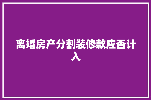 离婚房产分割装修款应否计入