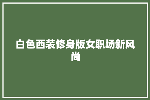 白色西装修身版女职场新风尚