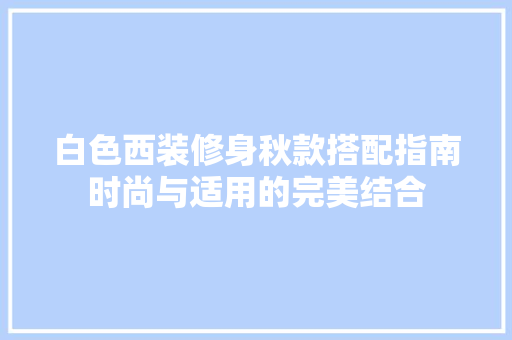 白色西装修身秋款搭配指南时尚与适用的完美结合