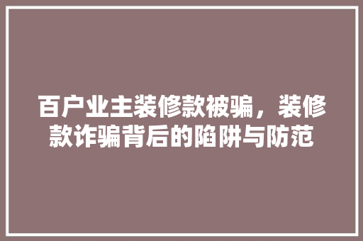 百户业主装修款被骗，装修款诈骗背后的陷阱与防范