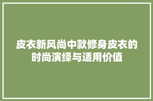 皮衣新风尚中款修身皮衣的时尚演绎与适用价值