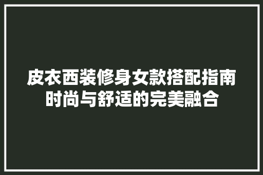 皮衣西装修身女款搭配指南时尚与舒适的完美融合