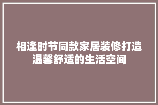 相逢时节同款家居装修打造温馨舒适的生活空间