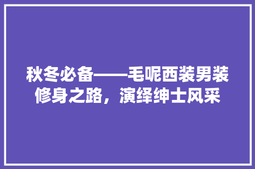 秋冬必备——毛呢西装男装修身之路，演绎绅士风采