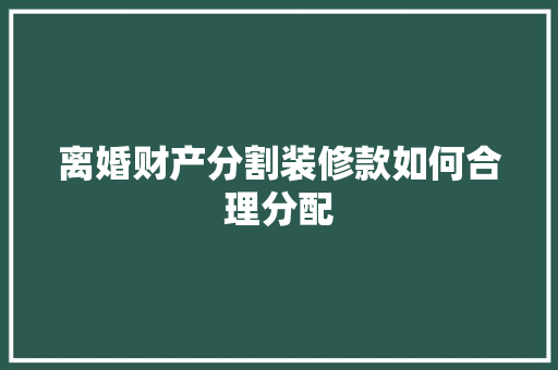 离婚财产分割装修款如何合理分配