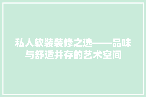 私人软装装修之选——品味与舒适并存的艺术空间