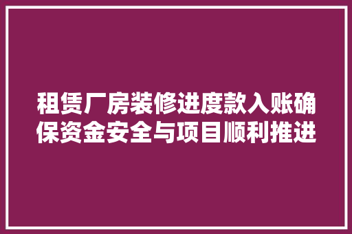 租赁厂房装修进度款入账确保资金安全与项目顺利推进的关键一环