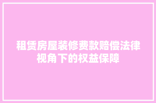 租赁房屋装修费款赔偿法律视角下的权益保障