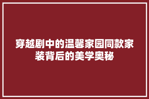 穿越剧中的温馨家园同款家装背后的美学奥秘