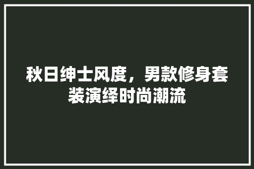 秋日绅士风度，男款修身套装演绎时尚潮流