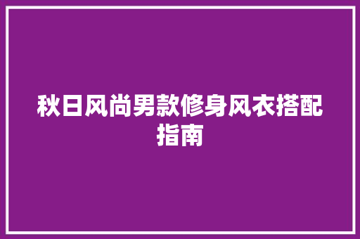 秋日风尚男款修身风衣搭配指南