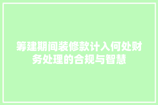 筹建期间装修款计入何处财务处理的合规与智慧
