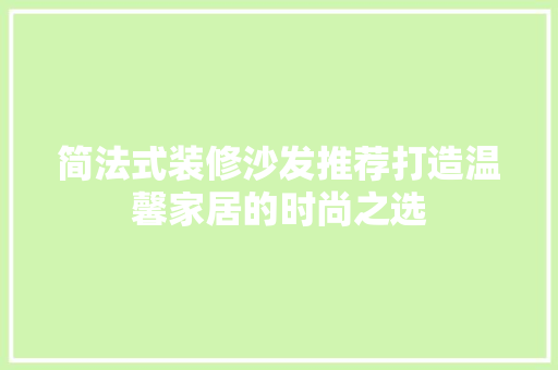 简法式装修沙发推荐打造温馨家居的时尚之选