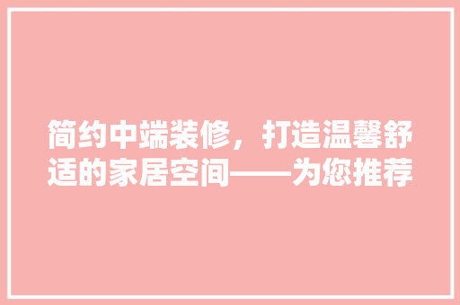 简约中端装修，打造温馨舒适的家居空间——为您推荐理想之选