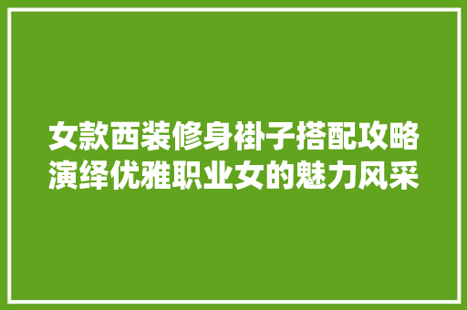 女款西装修身褂子搭配攻略演绎优雅职业女的魅力风采