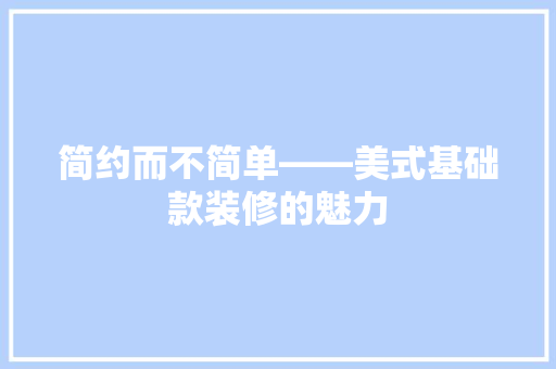 简约而不简单——美式基础款装修的魅力
