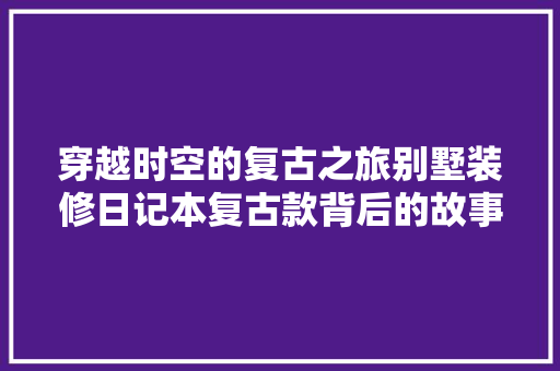 穿越时空的复古之旅别墅装修日记本复古款背后的故事