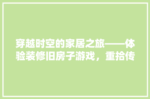 穿越时空的家居之旅——体验装修旧房子游戏，重拾传统家居之美