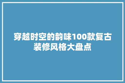 穿越时空的韵味100款复古装修风格大盘点