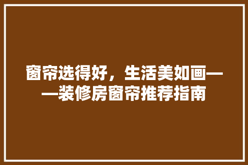 窗帘选得好，生活美如画——装修房窗帘推荐指南
