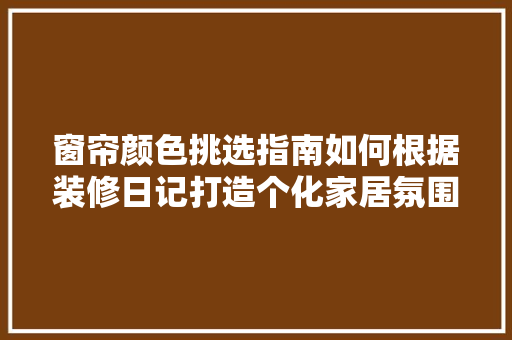 窗帘颜色挑选指南如何根据装修日记打造个化家居氛围