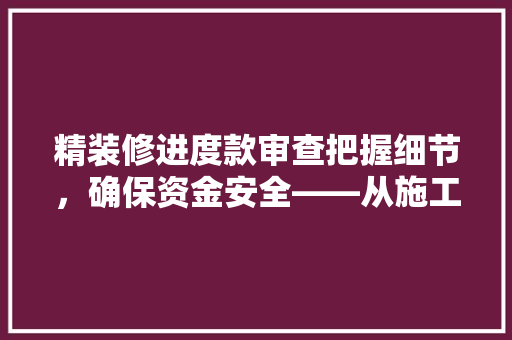 精装修进度款审查把握细节，确保资金安全——从施工进度到款项支付的全面