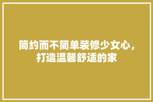 简约而不简单装修少女心，打造温馨舒适的家