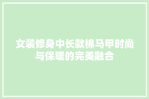 女装修身中长款棉马甲时尚与保暖的完美融合