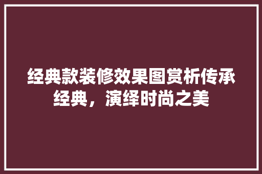 经典款装修效果图赏析传承经典，演绎时尚之美