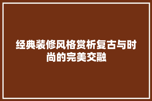 经典装修风格赏析复古与时尚的完美交融