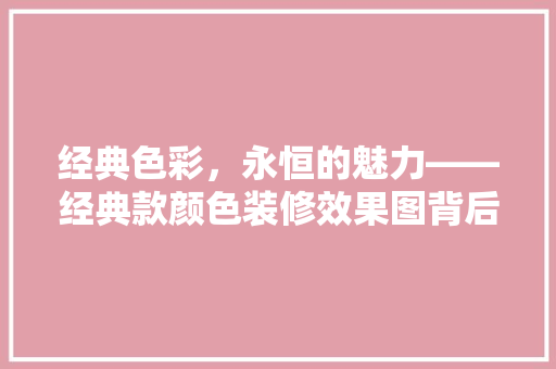 经典色彩，永恒的魅力——经典款颜色装修效果图背后的秘密