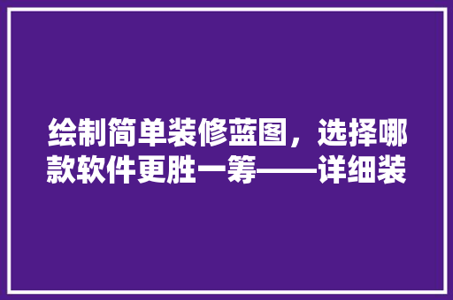 绘制简单装修蓝图，选择哪款软件更胜一筹——详细装修绘图软件
