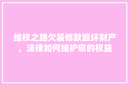 维权之路欠装修款毁坏财产，法律如何维护您的权益