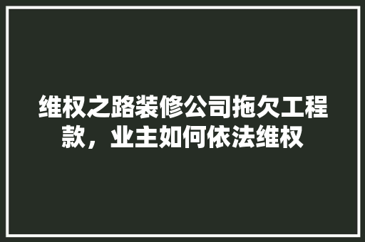 维权之路装修公司拖欠工程款，业主如何依法维权