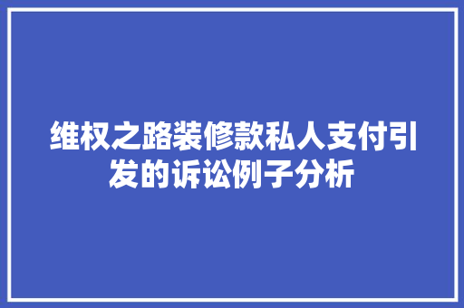 维权之路装修款私人支付引发的诉讼例子分析