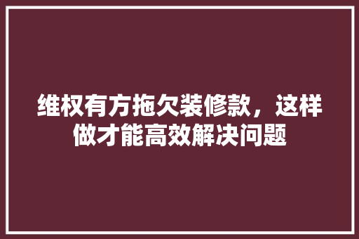 维权有方拖欠装修款，这样做才能高效解决问题
