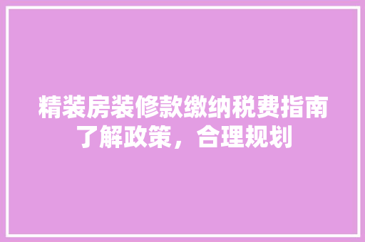 精装房装修款缴纳税费指南了解政策，合理规划