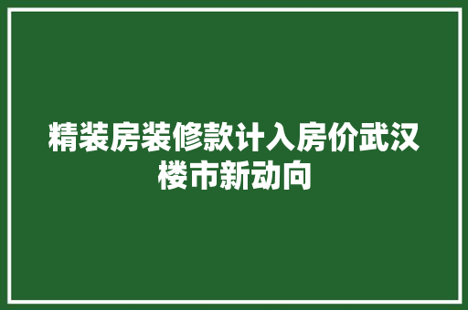 精装房装修款计入房价武汉楼市新动向