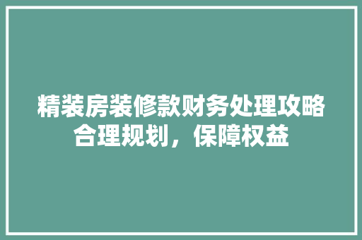 精装房装修款财务处理攻略合理规划，保障权益
