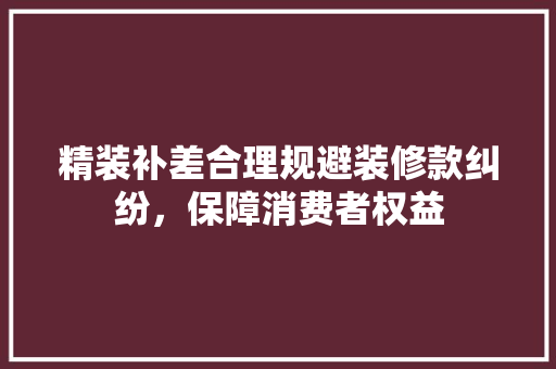 精装补差合理规避装修款纠纷，保障消费者权益