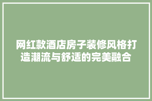 网红款酒店房子装修风格打造潮流与舒适的完美融合