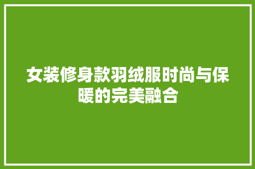 女装修身款羽绒服时尚与保暖的完美融合