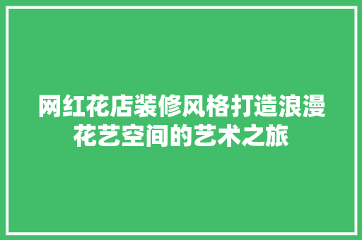 网红花店装修风格打造浪漫花艺空间的艺术之旅