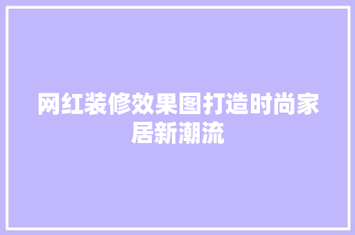 网红装修效果图打造时尚家居新潮流