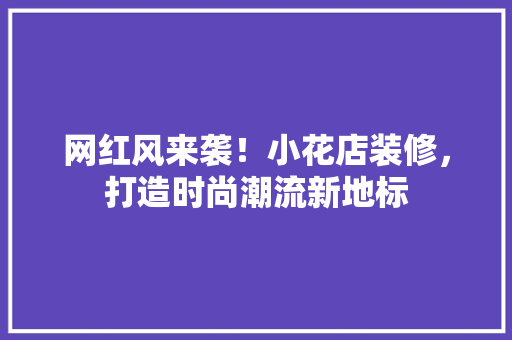 网红风来袭！小花店装修，打造时尚潮流新地标