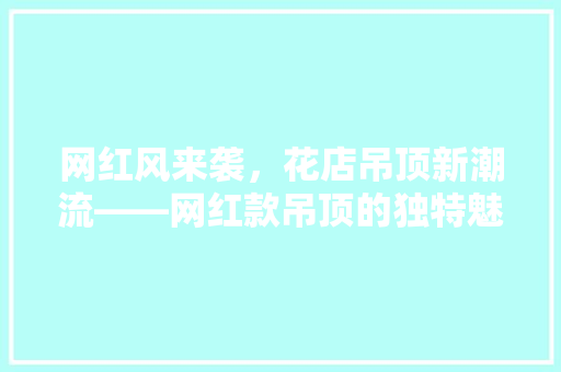 网红风来袭，花店吊顶新潮流——网红款吊顶的独特魅力
