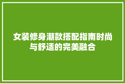 女装修身潮款搭配指南时尚与舒适的完美融合