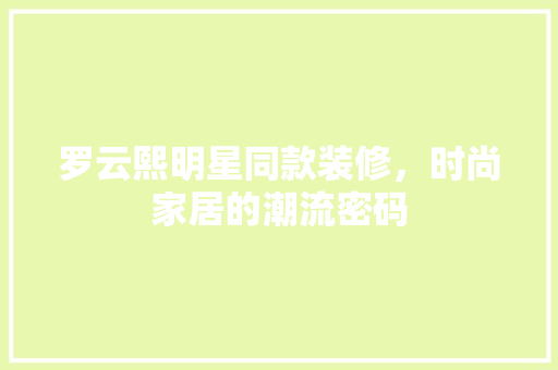罗云熙明星同款装修，时尚家居的潮流密码