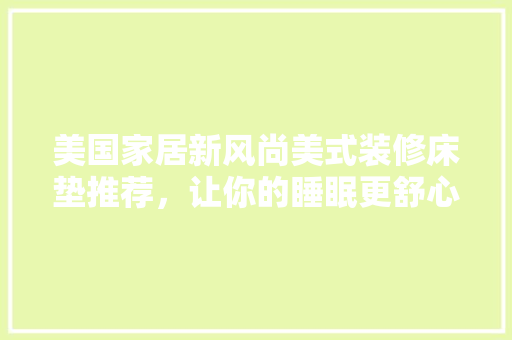 美国家居新风尚美式装修床垫推荐，让你的睡眠更舒心